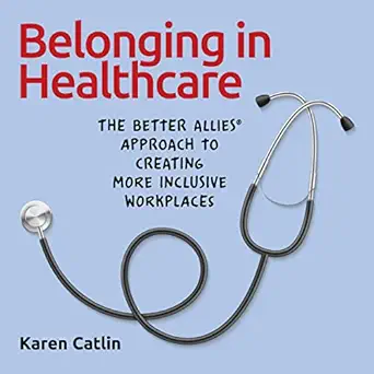belonging in healthcare the better allies approach to creating more inclusive workplaces 1st edition karen