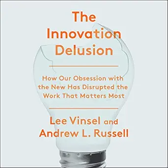 the innovation delusion how our obsession with the new has disrupted the work that matters most 1st edition