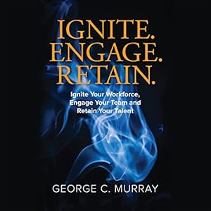 ignite engage retain ignite your workforce engage your team and retain your talent 1st edition george c