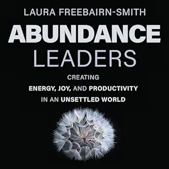abundance leaders creating energy joy and productivity in an unsettled world 1st edition laura freebairn