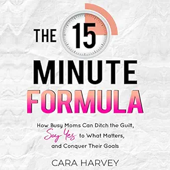 the 15 minute formula how busy moms can ditch the guilt say yes to what matters and conquer their goals 1st
