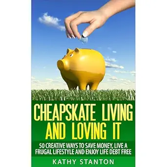 cheapskate living and loving it 50 creative ways to save money live a frugal lifestyle and enjoy life debt