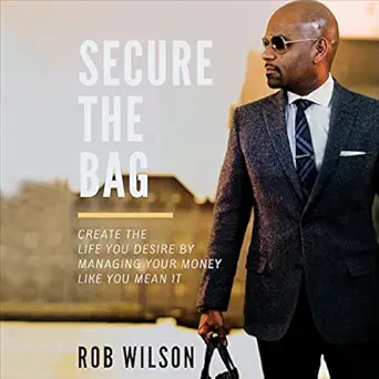 secure the bag create the life you desire by managing your money like you mean it 1st edition rob wilson