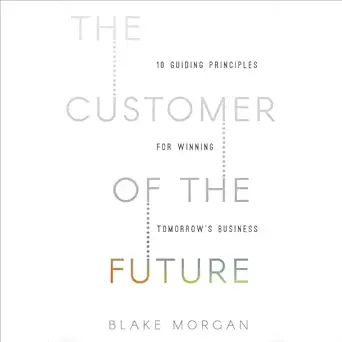 the customer of the future 10 guiding principles for winning tomorrows business 1st edition blake morgan