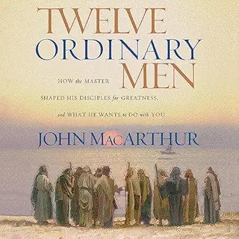 twelve ordinary men how the master shaped his disciples for greatness and what he wants to do with you 1st