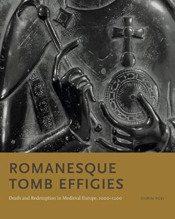 romanesque tomb effigies death and redemption in medieval europe 1000 1200 1st edition shirin fozi
