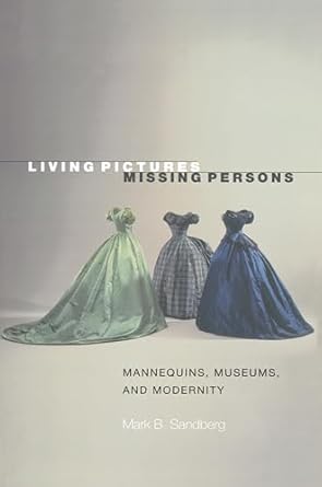 living pictures missing persons mannequins museums and modernity 1st edition mark b sandberg 0691050740,
