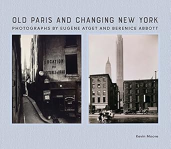 old paris and changing new york photographs by eugene atget and berenice abbott 1st edition kevin moore