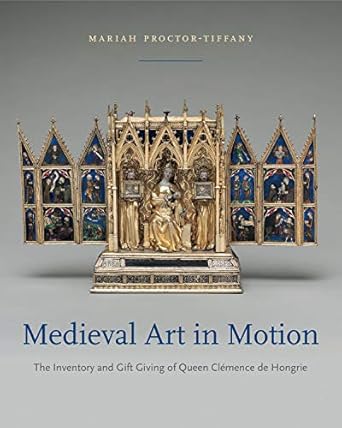 medieval art in motion the inventory and gift giving of queen clemence de hongrie 1st edition mariah proctor