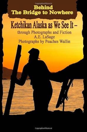behind the bridge to nowhere ketchikan alaska as we see it through photographs and fiction 1st edition a e