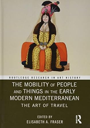 the mobility of people and things in the early modern mediterranean the art of travel 1st edition elisabeth a