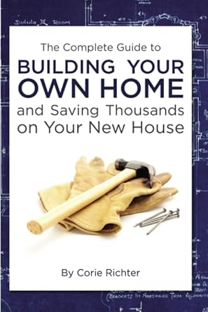 the complete guide to building your own home and saving thousands on your new house 1st edition corie richter