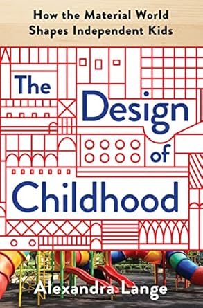 the design of childhood how the material world shapes independent kids 1st edition alexandra lange
