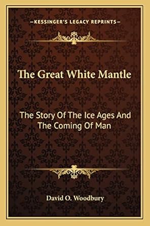 the great white mantle the story of the ice ages and the coming of man 1st edition david o woodbury