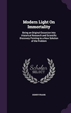 modern light on immortality being an original excursion into historical research and scientific discovery