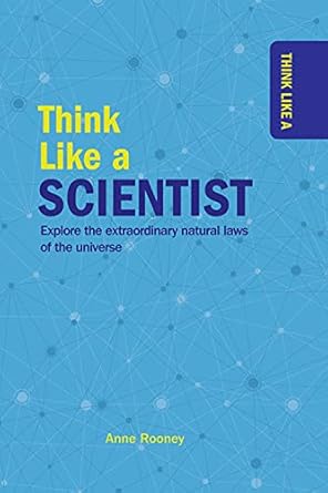 think like a scientist explore the extraordinary natural laws of the universe 1st edition anne rooney