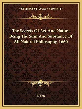 the secrets of art and nature being the sum and substance of all natural philosophy 1660 1st edition r read