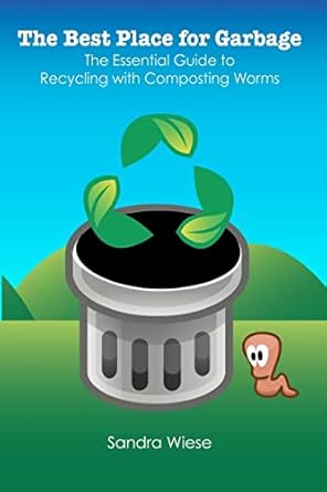 the best place for garbage the essential guide to recyling with composting worms 1st edition sandra wiese
