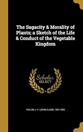 the sagacity and morality of plants a sketch of the life and conduct of the vegetable kingdom 1st edition j e