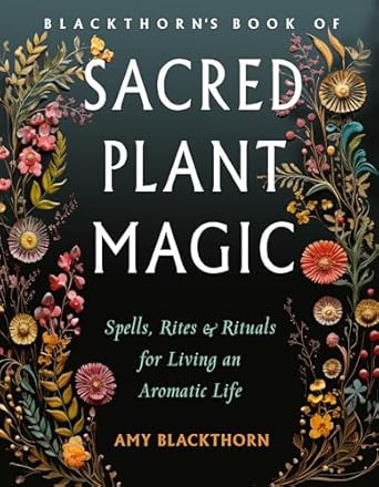 blackthorns book of sacred plant magic spells rites and rituals for living an aromatic life 1st edition amy