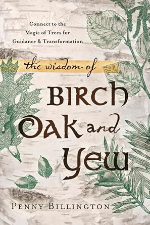 the wisdom of birch oak and yew connect to the magic of trees for guidance and transformation 1st edition