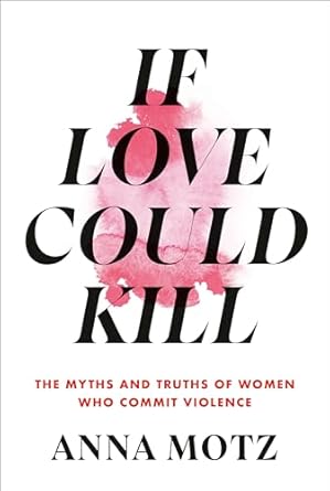 if love could kill the myths and truths of women who commit violence 1st edition anna motz 0593534158,