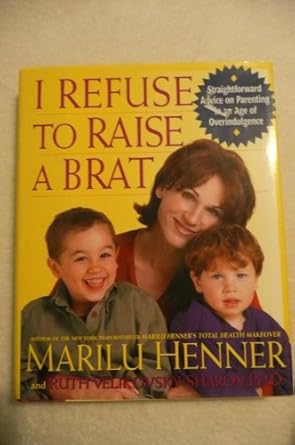 i refuse to raise a brat straightforward advice on parenting in an age of overindulgence 1st edition marilu