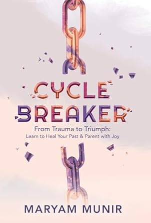 cycle breaker from trauma to triumph learn to heal your past and parent with joy 1st edition maryam munir