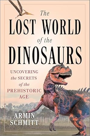 the lost world of the dinosaurs uncovering the secrets of the prehistoric age 1st edition armin schmitt