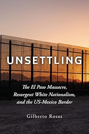 unsettling the el paso massacre resurgent white nationalism and the us mexico border 1st edition gilberto