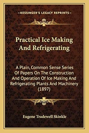 practical ice making and refrigerating a plain common sense series of papers on the construction and