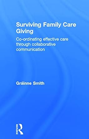 surviving family care giving co ordinating effective care through collaborative communication 1st edition