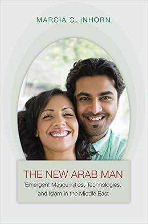 the new arab man emergent masculinities technologies and islam in the middle east 1st edition marcia c inhorn