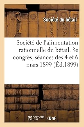 societe de lalimentation rationnelle du betail 3e congres seances des 4 et 6 mars 1899 1st edition societe du