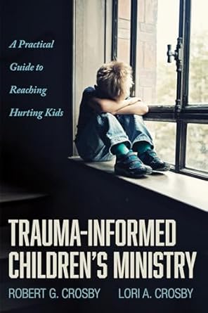 trauma informed childrens ministry a practical guide to reaching hurting kids 1st edition robert g crosby