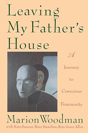 leaving my fathers house a journey to conscious femininity 1st edition marion woodman ,kate danson ,mary