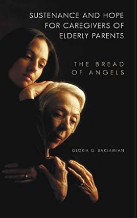 sustenance and hope for caregivers of elderly parents the bread of angels 1st edition gloria g barsamian