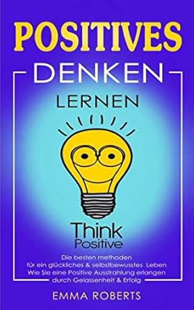 positives denken lernen die besten methoden fur ein gluckliches and selbstbewusstes leben wie sie eine