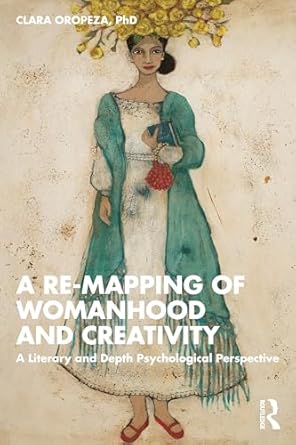 a re mapping of womanhood and creativity a literary and depth psychological perspective 1st edition clara