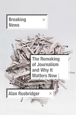 breaking news the remaking of journalism and why it matters now 1st edition alan rusbridger 0374279624,