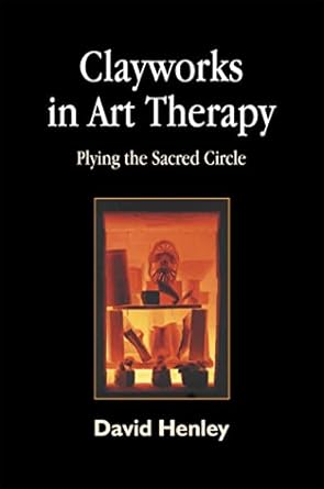 clayworks in art therapy plying the sacred circle 1st edition david henley 1843107066, 978-1843107064