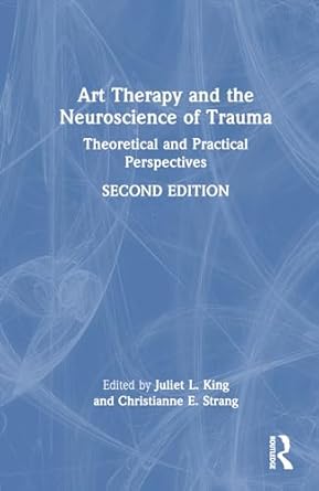 art therapy and the neuroscience of trauma theoretical and practical perspectives 1st edition juliet l king
