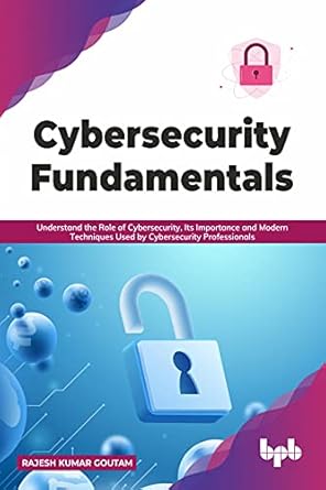 cybersecurity fundamentals understand the role of cybersecurity its importance and modern techniques used by