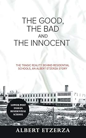 the good the bad and the innocent the tragic reality behind residential schools an albert etzerza story 1st
