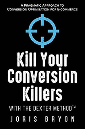 kill your conversion killers with the dexter method a pragmatic approach to conversion optimization for e