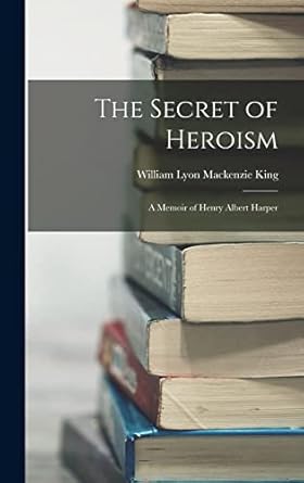 the secret of heroism a memoir of henry albert harper 1st edition william lyon mackenzie king 1017959064,