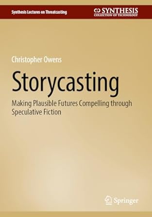 storycasting making plausible futures compelling through speculative fiction 1st edition christopher owens