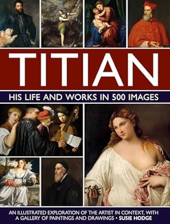 titian his life and works in 500 images an illustrated exploration of the artist in context with a gallery of