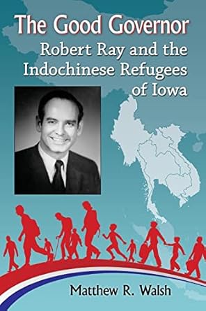 the good governor robert ray and the indochinese refugees of iowa 1st edition matthew r walsh 1476669473,