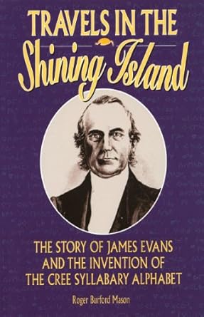 travels in the shining island the story of james evans and the invention of the cree syllabary alphabet 1st